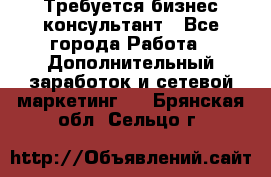 Требуется бизнес-консультант - Все города Работа » Дополнительный заработок и сетевой маркетинг   . Брянская обл.,Сельцо г.